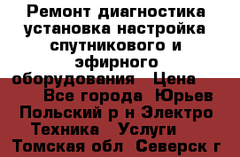 Ремонт,диагностика,установка,настройка спутникового и эфирного оборудования › Цена ­ 900 - Все города, Юрьев-Польский р-н Электро-Техника » Услуги   . Томская обл.,Северск г.